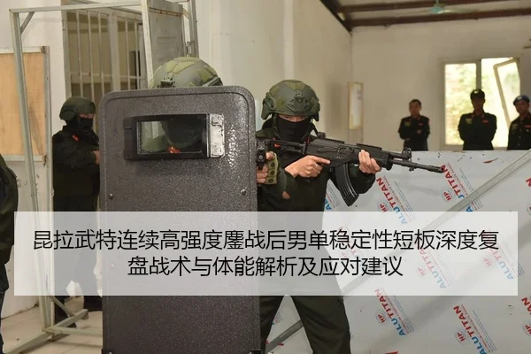 昆拉武特连续高强度鏖战后男单稳定性短板深度复盘战术与体能解析及应对建议