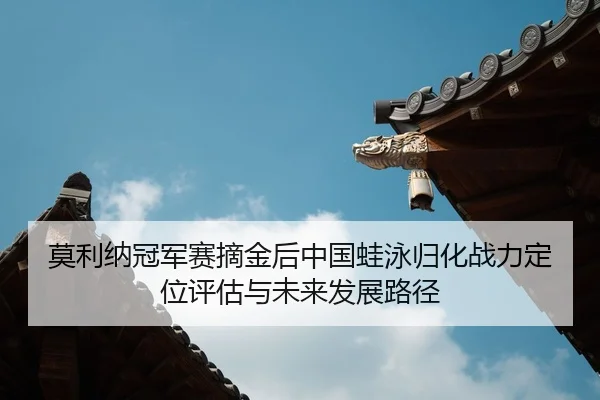 莫利纳冠军赛摘金后中国蛙泳归化战力定位评估与未来发展路径