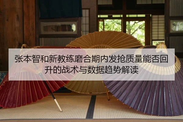 张本智和新教练磨合期内发抢质量能否回升的战术与数据趋势解读