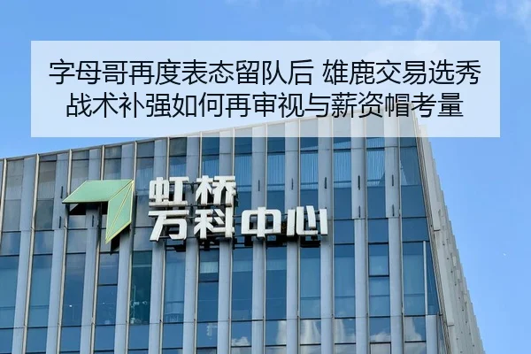 字母哥再度表态留队后 雄鹿交易选秀战术补强如何再审视与薪资帽考量