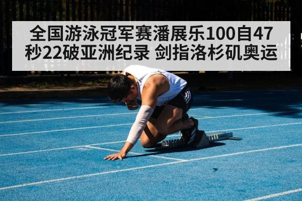 全国游泳冠军赛潘展乐100自47秒22破亚洲纪录 剑指洛杉矶奥运