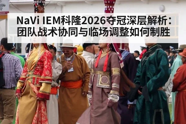 NaVi IEM科隆2026夺冠深层解析:团队战术协同与临场调整如何制胜