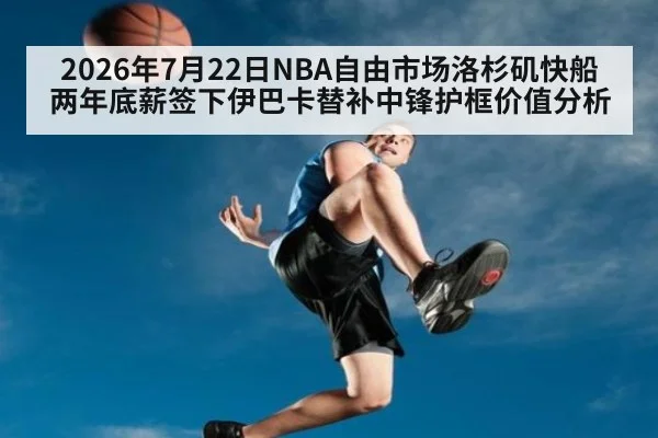 2026年7月22日NBA自由市场洛杉矶快船两年底薪签下伊巴卡替补中锋护框价值分析