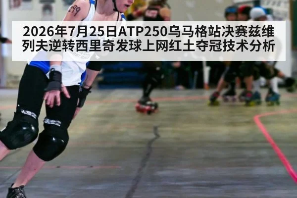 2026年7月25日ATP250乌马格站决赛兹维列夫逆转西里奇发球上网红土夺冠技术分析