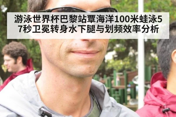 游泳世界杯巴黎站覃海洋100米蛙泳57秒卫冕转身水下腿与划频效率分析