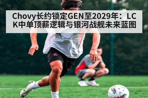 Chovy长约锁定GEN至2029年:LCK中单顶薪逻辑与银河战舰未来蓝图