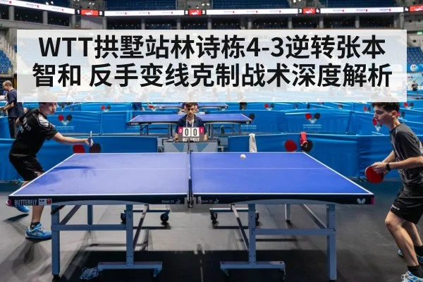 WTT拱墅站林诗栋4-3逆转张本智和 反手变线克制战术深度解析 | kaiyun